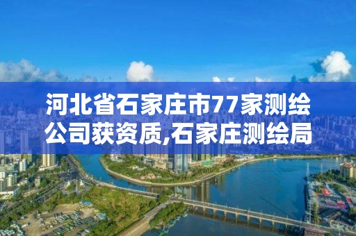 河北省石家莊市77家測繪公司獲資質,石家莊測繪局屬于哪個區