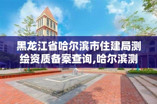 黑龍江省哈爾濱市住建局測繪資質備案查詢,哈爾濱測繪局在哪。