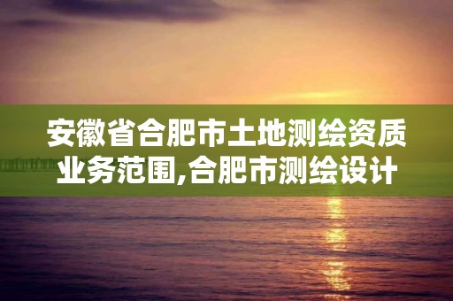 安徽省合肥市土地測(cè)繪資質(zhì)業(yè)務(wù)范圍,合肥市測(cè)繪設(shè)計(jì)研究院是國(guó)企嗎。