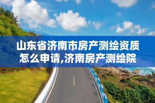 山東省濟南市房產測繪資質怎么申請,濟南房產測繪院是事業單位嗎