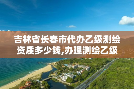 吉林省長春市代辦乙級測繪資質多少錢,辦理測繪乙級資質需要多少錢。