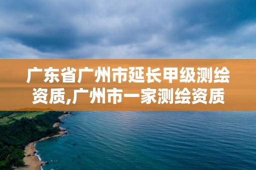 廣東省廣州市延長甲級測繪資質,廣州市一家測繪資質單位