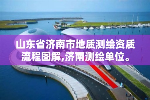 山東省濟南市地質測繪資質流程圖解,濟南測繪單位。