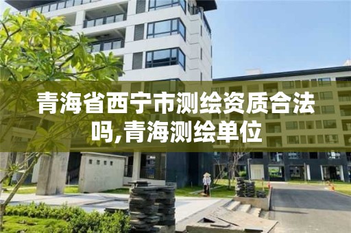 青海省西寧市測繪資質(zhì)合法嗎,青海測繪單位