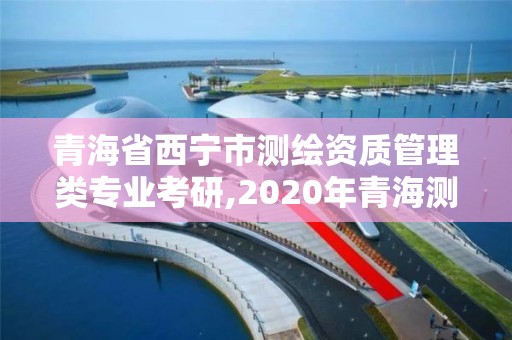 青海省西寧市測繪資質管理類專業考研,2020年青海測繪單位招聘。