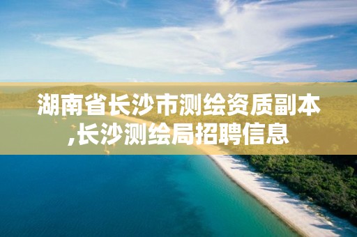 湖南省長沙市測繪資質(zhì)副本,長沙測繪局招聘信息