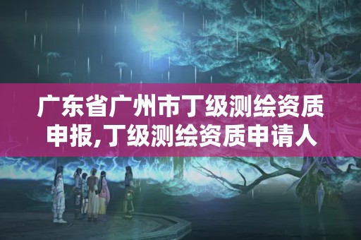 廣東省廣州市丁級測繪資質(zhì)申報,丁級測繪資質(zhì)申請人員條件