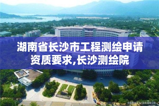 湖南省長沙市工程測繪申請資質(zhì)要求,長沙測繪院