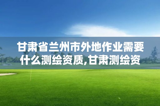 甘肅省蘭州市外地作業需要什么測繪資質,甘肅測繪資質辦理。