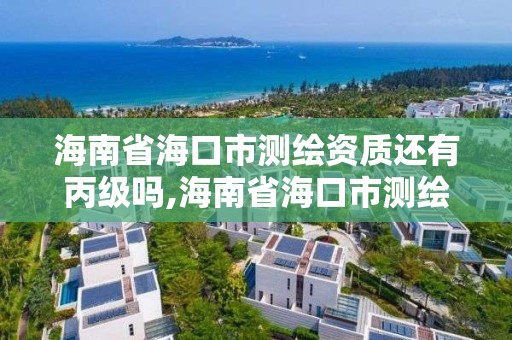 海南省海口市測繪資質還有丙級嗎,海南省海口市測繪資質還有丙級嗎現在