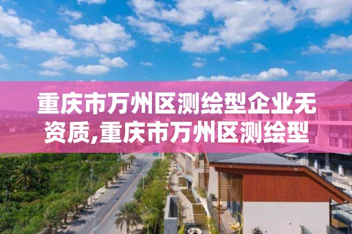 重慶市萬州區測繪型企業無資質,重慶市萬州區測繪型企業無資質企業名單