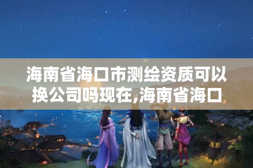 海南省海口市測繪資質可以換公司嗎現在,海南省海口市測繪資質可以換公司嗎現在還有嗎。