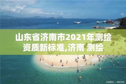 山東省濟南市2021年測繪資質(zhì)新標(biāo)準(zhǔn),濟南 測繪