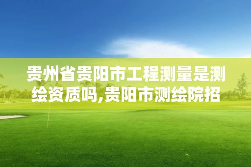 貴州省貴陽市工程測量是測繪資質(zhì)嗎,貴陽市測繪院招聘2021。