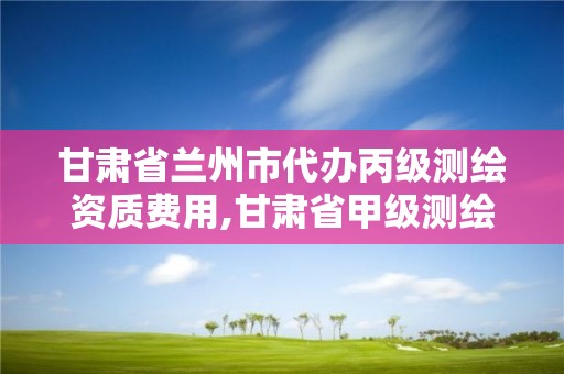 甘肅省蘭州市代辦丙級測繪資質費用,甘肅省甲級測繪資質單位