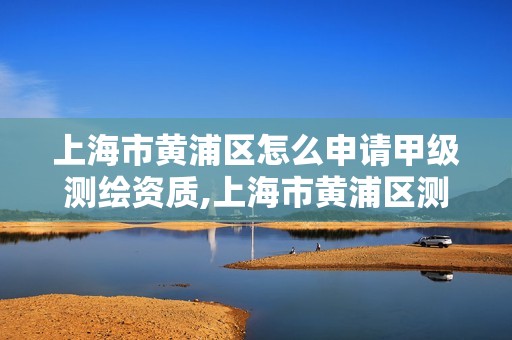 上海市黃浦區怎么申請甲級測繪資質,上海市黃浦區測繪中心