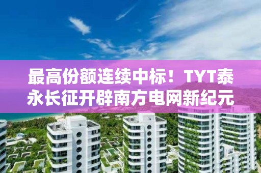 最高份額連續(xù)中標！TYT泰永長征開辟南方電網(wǎng)新紀元