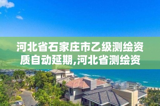 河北省石家莊市乙級測繪資質自動延期,河北省測繪資質延期一年