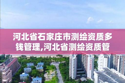 河北省石家莊市測繪資質多錢管理,河北省測繪資質管理辦法