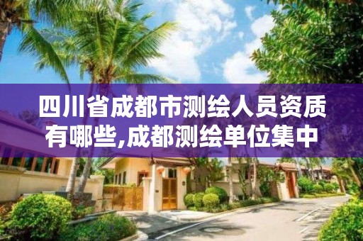 四川省成都市測繪人員資質有哪些,成都測繪單位集中在哪些地方