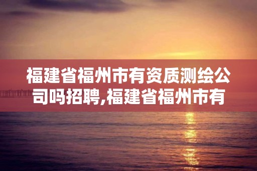 福建省福州市有資質測繪公司嗎招聘,福建省福州市有資質測繪公司嗎招聘網。