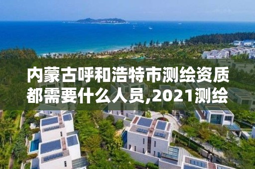 內(nèi)蒙古呼和浩特市測繪資質(zhì)都需要什么人員,2021測繪資質(zhì)要求。