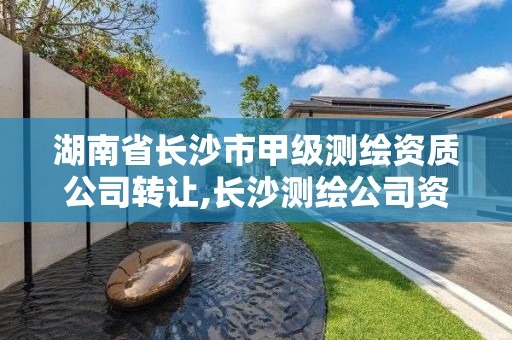 湖南省長沙市甲級測繪資質公司轉讓,長沙測繪公司資質有哪家