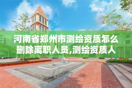 河南省鄭州市測繪資質怎么刪除離職人員,測繪資質人員原單位不退出。