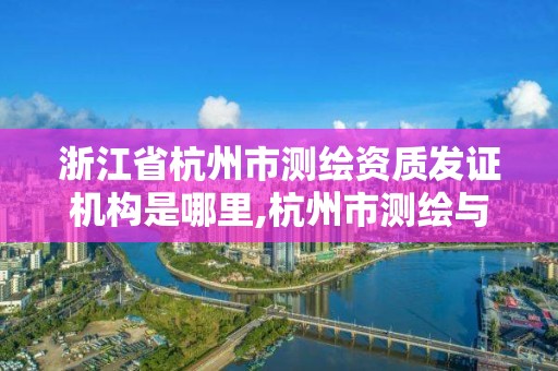 浙江省杭州市測繪資質發證機構是哪里,杭州市測繪與地理信息行業協會。