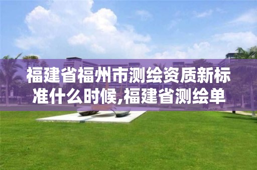 福建省福州市測(cè)繪資質(zhì)新標(biāo)準(zhǔn)什么時(shí)候,福建省測(cè)繪單位名單