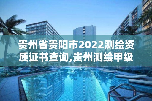 貴州省貴陽市2022測繪資質證書查詢,貴州測繪甲級資質單位。