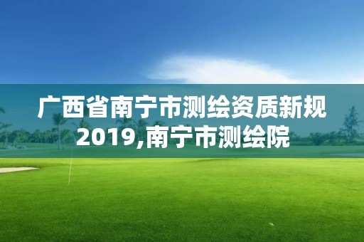 廣西省南寧市測繪資質新規2019,南寧市測繪院