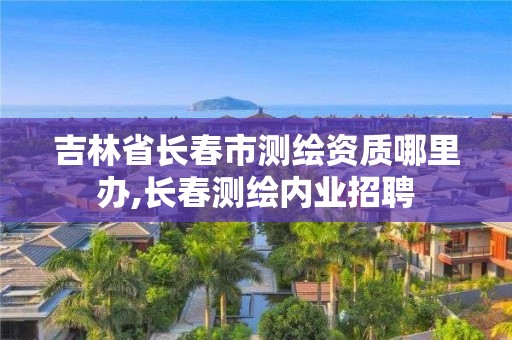 吉林省長春市測繪資質哪里辦,長春測繪內業招聘