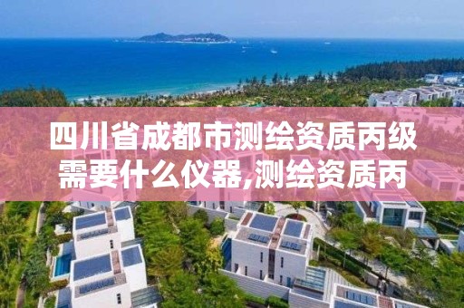 四川省成都市測繪資質丙級需要什么儀器,測繪資質丙級升乙級條件。