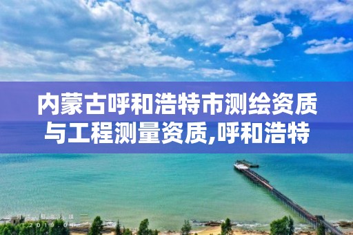 內蒙古呼和浩特市測繪資質與工程測量資質,呼和浩特市測繪公司