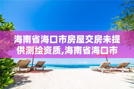 海南省海口市房屋交房未提供測繪資質,海南省海口市房屋交房未提供測繪資質怎么辦