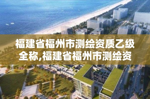 福建省福州市測(cè)繪資質(zhì)乙級(jí)全稱(chēng),福建省福州市測(cè)繪資質(zhì)乙級(jí)全稱(chēng)是什么