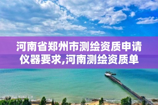 河南省鄭州市測繪資質申請儀器要求,河南測繪資質單位查詢