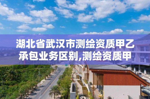 湖北省武漢市測繪資質甲乙承包業務區別,測繪資質甲級和乙級的區別。