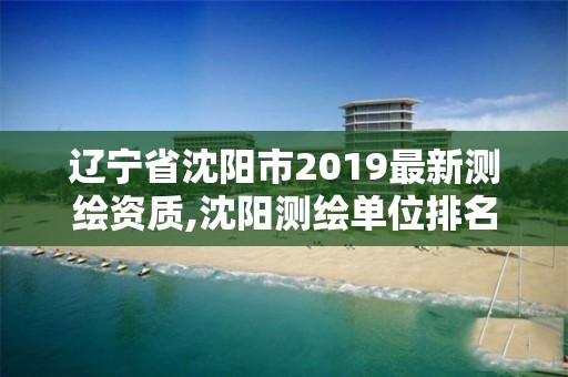 遼寧省沈陽市2019最新測繪資質,沈陽測繪單位排名