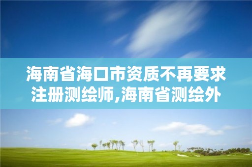 海南省海口市資質(zhì)不再要求注冊(cè)測(cè)繪師,海南省測(cè)繪外來(lái)單位是不是放開。