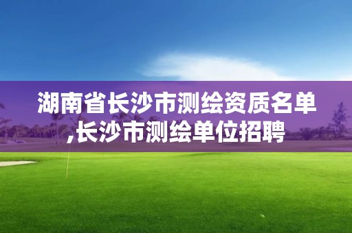 湖南省長沙市測繪資質名單,長沙市測繪單位招聘