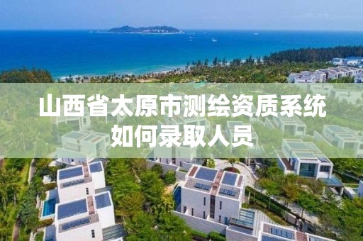 山西省太原市測繪資質系統如何錄取人員