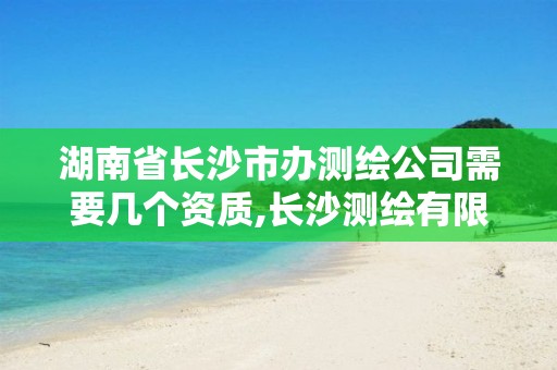 湖南省長沙市辦測繪公司需要幾個資質(zhì),長沙測繪有限公司聯(lián)系電話