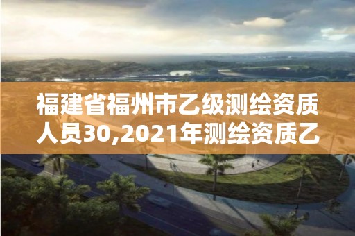 福建省福州市乙級測繪資質(zhì)人員30,2021年測繪資質(zhì)乙級人員要求。