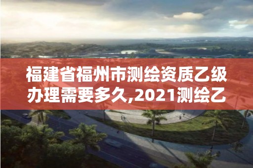 福建省福州市測繪資質(zhì)乙級辦理需要多久,2021測繪乙級資質(zhì)要求