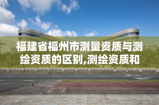 福建省福州市測量資質與測繪資質的區別,測繪資質和測量資質的區別