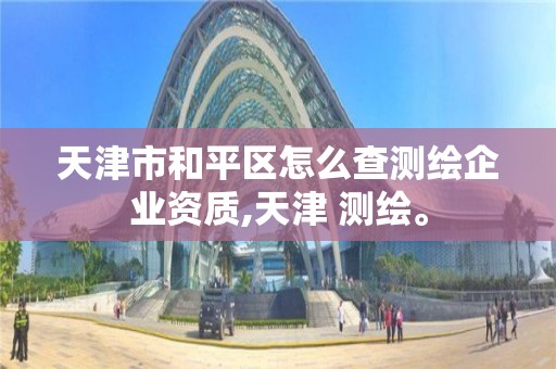 天津市和平區怎么查測繪企業資質,天津 測繪。