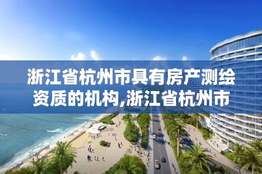 浙江省杭州市具有房產(chǎn)測繪資質(zhì)的機(jī)構(gòu),浙江省杭州市具有房產(chǎn)測繪資質(zhì)的機(jī)構(gòu)有幾家。