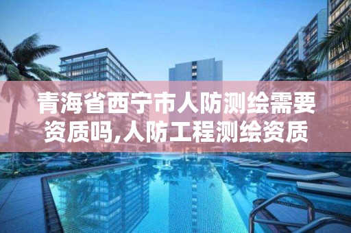 青海省西寧市人防測繪需要資質嗎,人防工程測繪資質